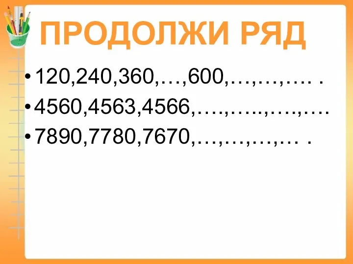 ПРОДОЛЖИ РЯД 120,240,360,…,600,…,…,…. . 4560,4563,4566,….,…..,….,…. 7890,7780,7670,…,…,…,… .