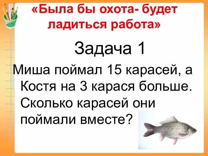 «Была бы охота- будет ладиться работа» Задача 1 Миша поймал 15