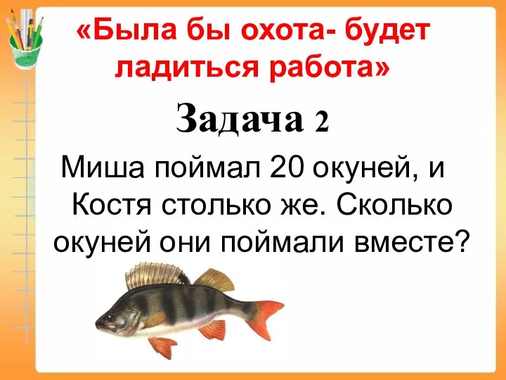 «Была бы охота- будет ладиться работа» Задача 2 Миша поймал 20