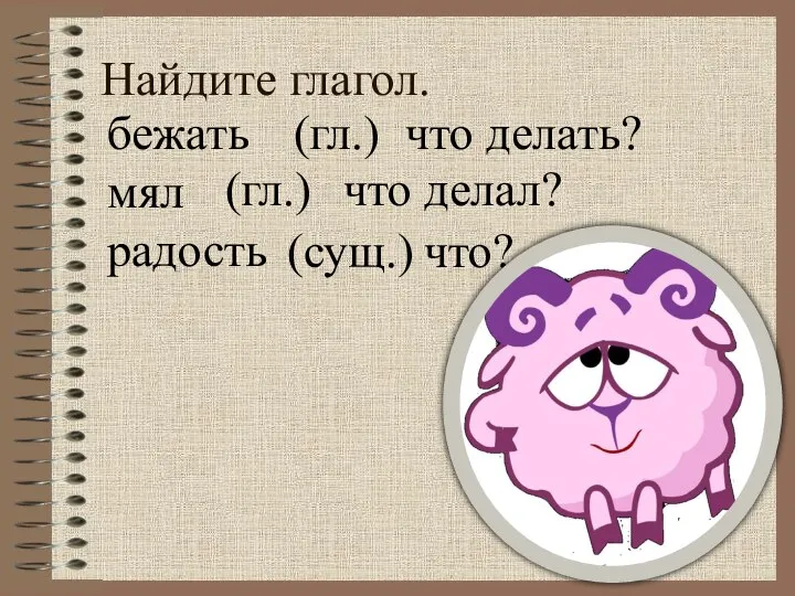 Найдите глагол. бежать мял радость (гл.) что делать? (гл.) что делал? (сущ.) что?