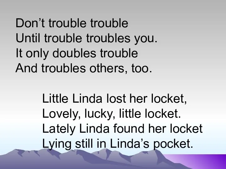 Don’t trouble trouble Until trouble troubles you. It only doubles trouble