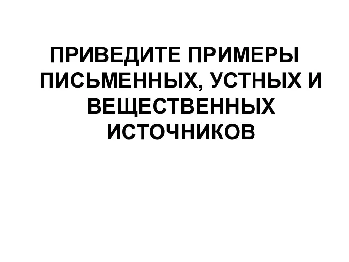 ПРИВЕДИТЕ ПРИМЕРЫ ПИСЬМЕННЫХ, УСТНЫХ И ВЕЩЕСТВЕННЫХ ИСТОЧНИКОВ