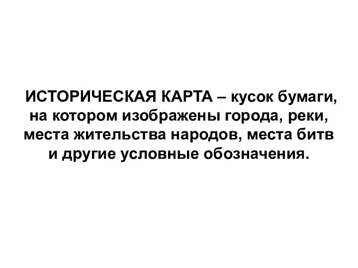 ИСТОРИЧЕСКАЯ КАРТА – кусок бумаги, на котором изображены города, реки, места