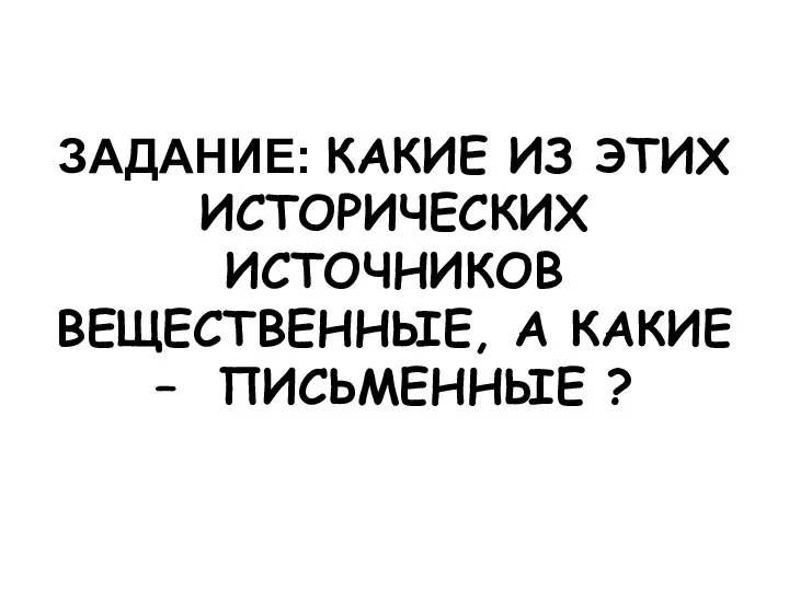 ЗАДАНИЕ: КАКИЕ ИЗ ЭТИХ ИСТОРИЧЕСКИХ ИСТОЧНИКОВ ВЕЩЕСТВЕННЫЕ, А КАКИЕ – ПИСЬМЕННЫЕ ?