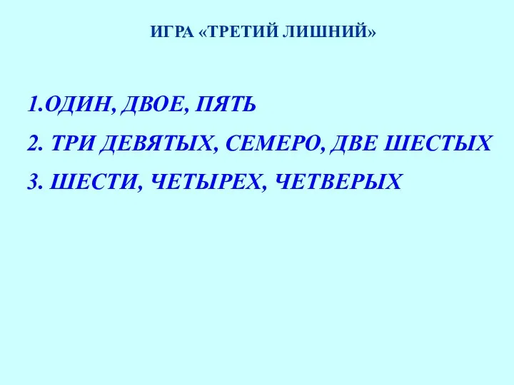 ИГРА «ТРЕТИЙ ЛИШНИЙ» 1.ОДИН, ДВОЕ, ПЯТЬ 2. ТРИ ДЕВЯТЫХ, СЕМЕРО, ДВЕ ШЕСТЫХ 3. ШЕСТИ, ЧЕТЫРЕХ, ЧЕТВЕРЫХ