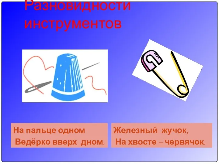 Разновидности инструментов На пальце одном Ведёрко вверх дном. Железный жучок, На хвосте – червячок.