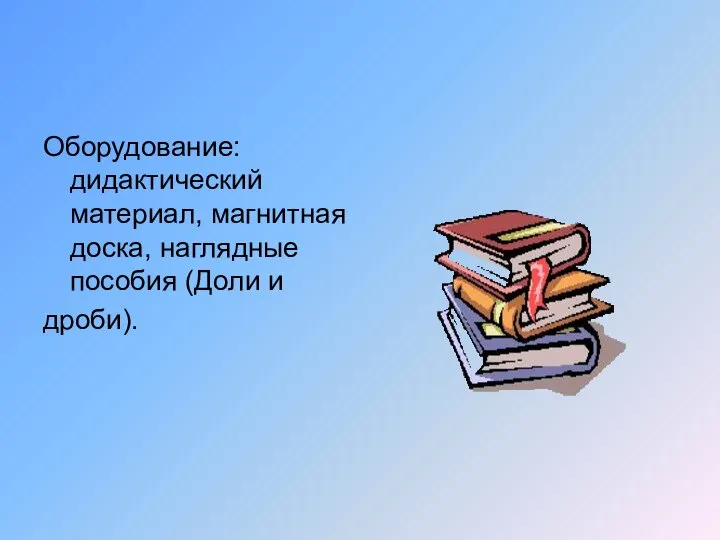 Оборудование: дидактический материал, магнитная доска, наглядные пособия (Доли и дроби).