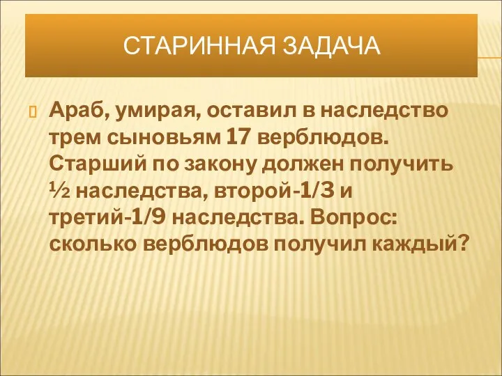 СТАРИННАЯ ЗАДАЧА Араб, умирая, оставил в наследство трем сыновьям 17 верблюдов.