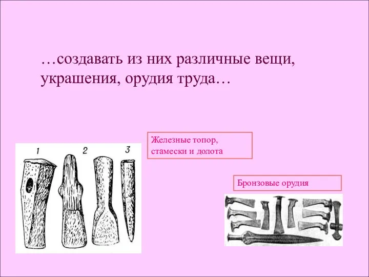 …создавать из них различные вещи, украшения, орудия труда… Железные топор, стамески и долота Бронзовые орудия