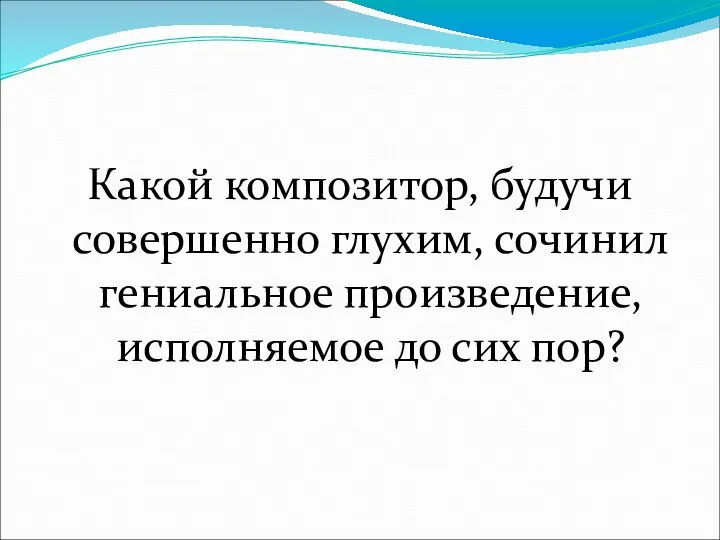 Какой композитор, будучи совершенно глухим, сочинил гениальное произведение, исполняемое до сих пор?