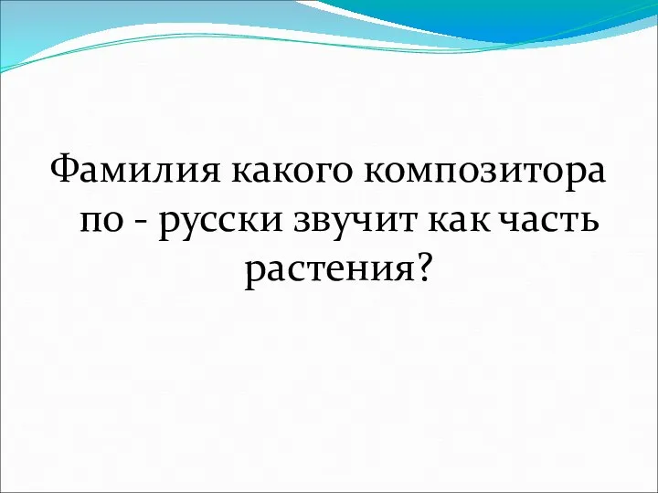 Фамилия какого композитора по - русски звучит как часть растения?