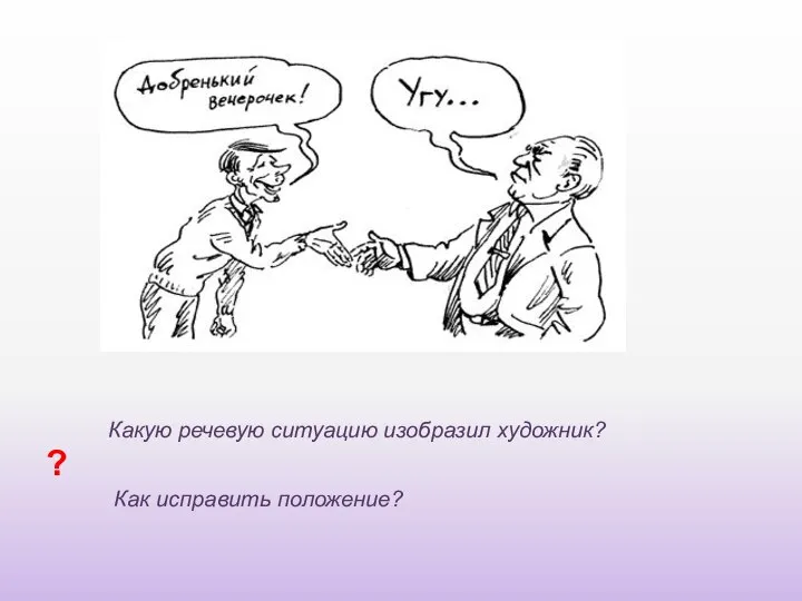 ? Какую речевую ситуацию изобразил художник? Как исправить положение?