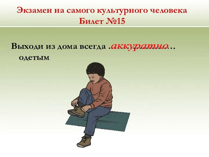 Экзамен на самого культурного человека Билет №15 Выходи из дома всегда …………………. одетым аккуратно