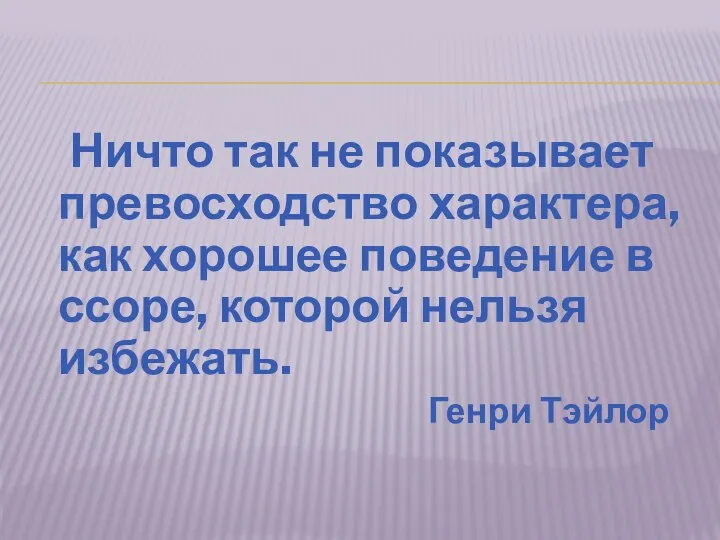 Ничто так не показывает превосходство характера, как хорошее поведение в ссоре, которой нельзя избежать. Генри Тэйлор