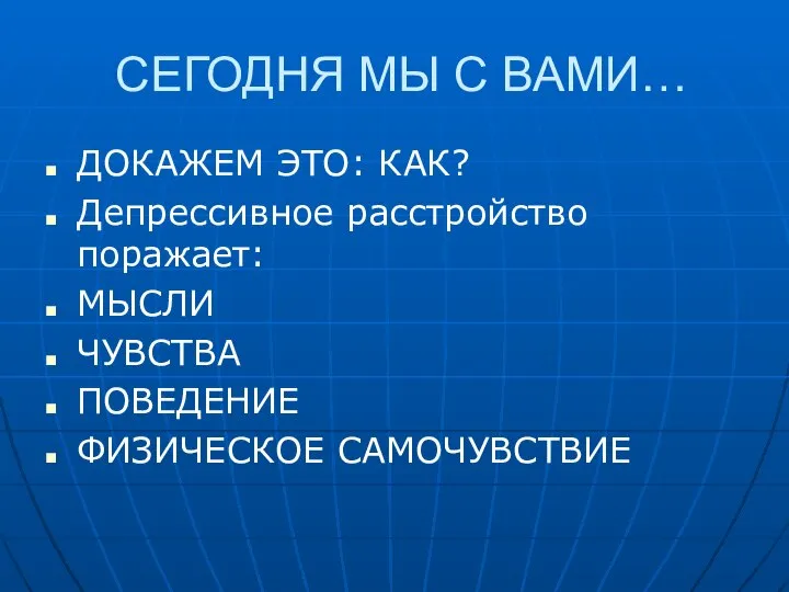 СЕГОДНЯ МЫ С ВАМИ… ДОКАЖЕМ ЭТО: КАК? Депрессивное расстройство поражает: МЫСЛИ ЧУВСТВА ПОВЕДЕНИЕ ФИЗИЧЕСКОЕ САМОЧУВСТВИЕ