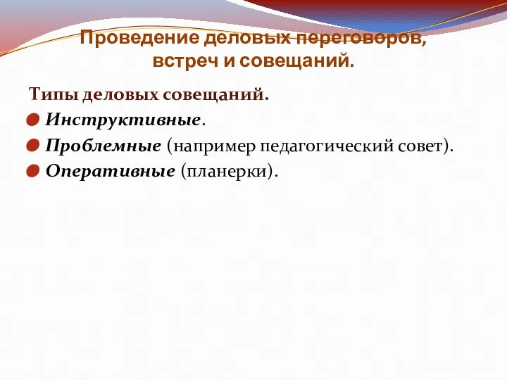 Проведение деловых переговоров, встреч и совещаний. Типы деловых совещаний. Инструктивные. Проблемные (например педагогический совет). Оперативные (планерки).