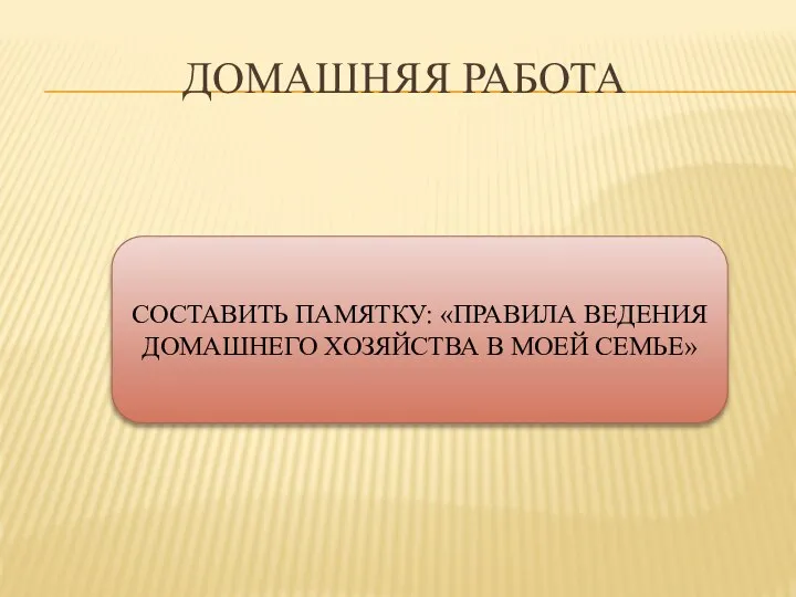 Домашняя работа СОСТАВИТЬ ПАМЯТКУ: «ПРАВИЛА ВЕДЕНИЯ ДОМАШНЕГО ХОЗЯЙСТВА В МОЕЙ СЕМЬЕ»