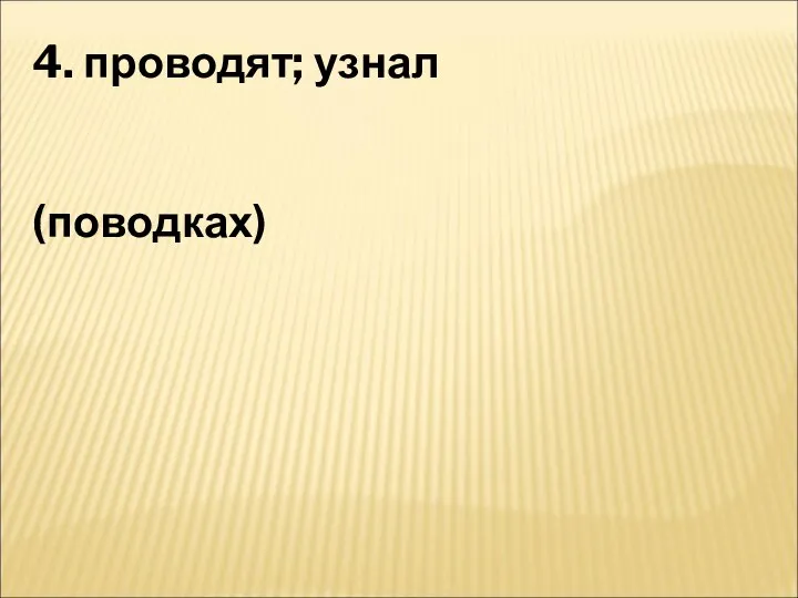 4. проводят; узнал (поводках)