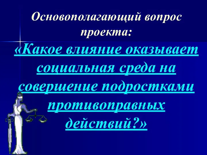 Основополагающий вопрос проекта: «Какое влияние оказывает социальная среда на совершение подростками противоправных действий?»