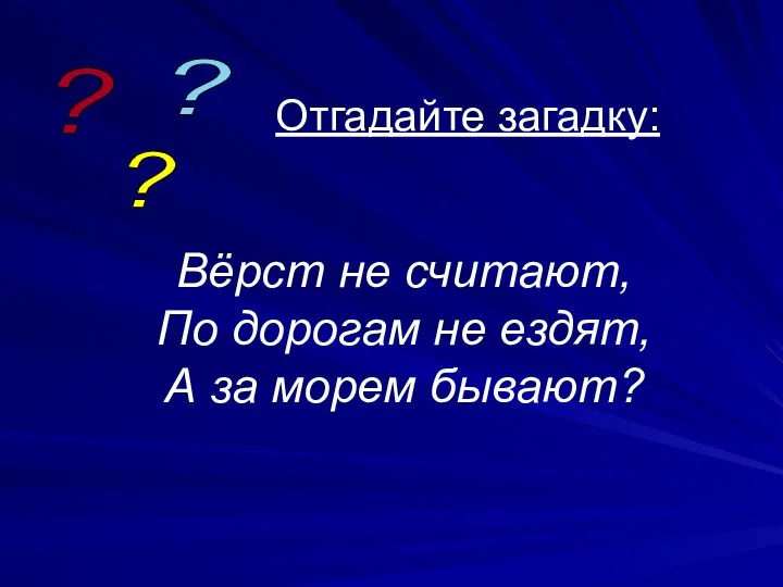 Отгадайте загадку: Вёрст не считают, По дорогам не ездят, А за морем бывают? ? ? ?