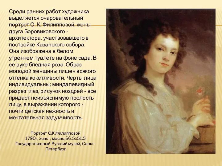 Портрет О.К.Филипповой 1790г, холст, масло,66.5x51.5 Государственный Русский музей, Санкт-Петербург Среди ранних