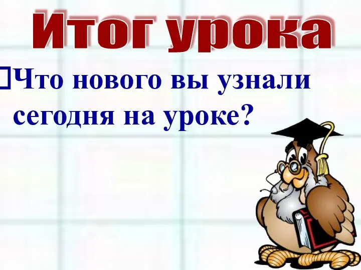 Итог урока Что нового вы узнали сегодня на уроке?