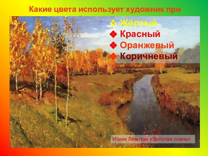 Какие цвета использует художник при изображении осени? Исаак Левитан «Золотая осень» Жёлтый Красный Оранжевый Коричневый