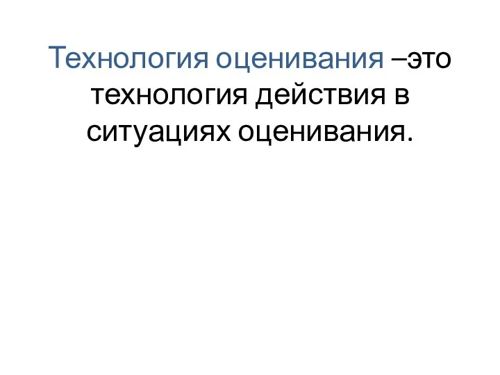 Технология оценивания –это технология действия в ситуациях оценивания.