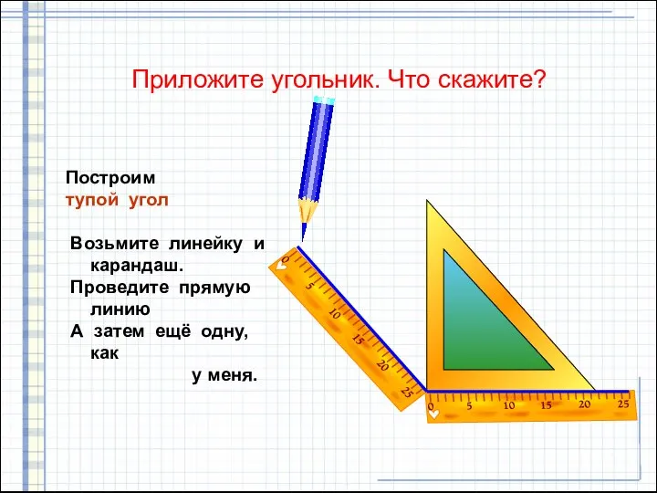 Приложите угольник. Что скажите? Построим тупой угол Возьмите линейку и карандаш.