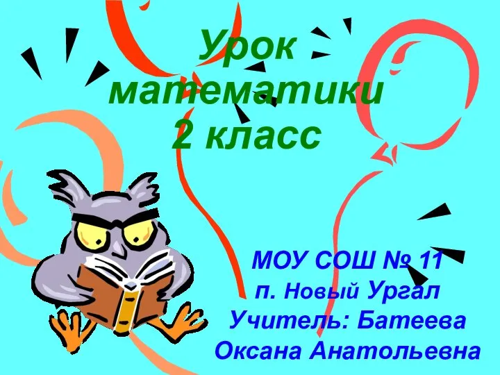 Урок математики 2 класс МОУ СОШ № 11 п. Новый Ургал Учитель: Батеева Оксана Анатольевна