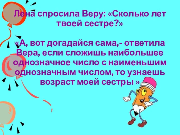 Лена спросила Веру: «Сколько лет твоей сестре?» «А, вот догадайся сама,-