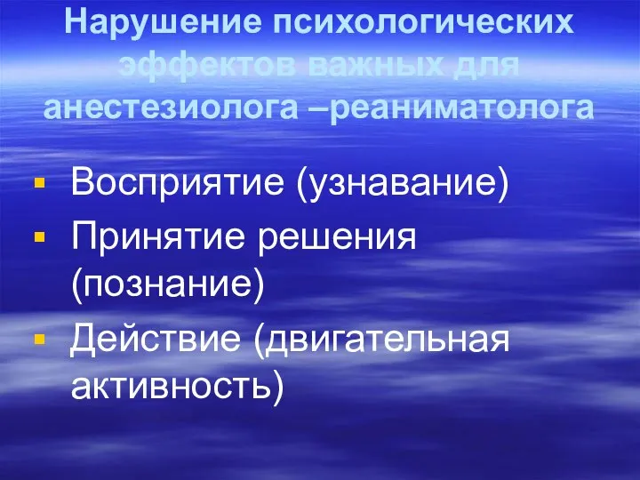 Нарушение психологических эффектов важных для анестезиолога –реаниматолога Восприятие (узнавание) Принятие решения (познание) Действие (двигательная активность)