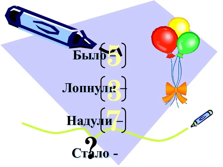 Было – Лопнули – Надули – Стало - 5 3 7 ?