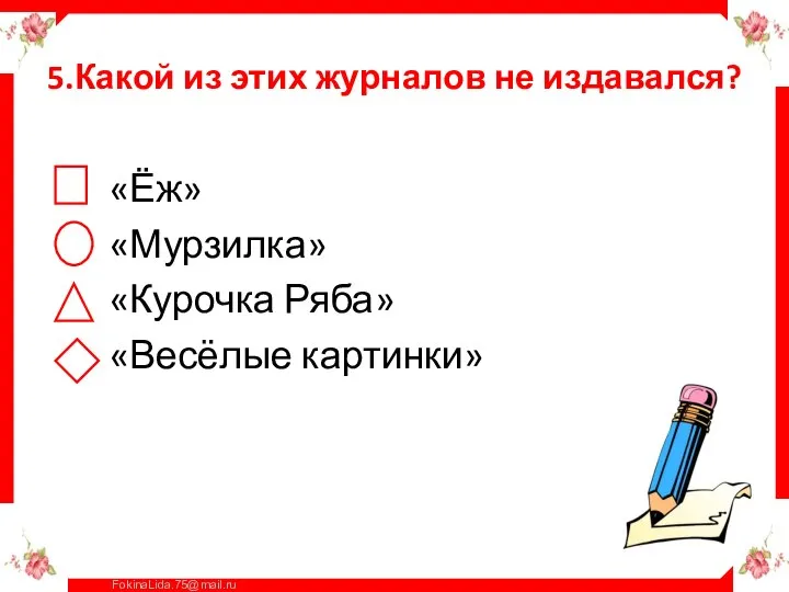 5.Какой из этих журналов не издавался? «Ёж» «Мурзилка» «Курочка Ряба» «Весёлые картинки»