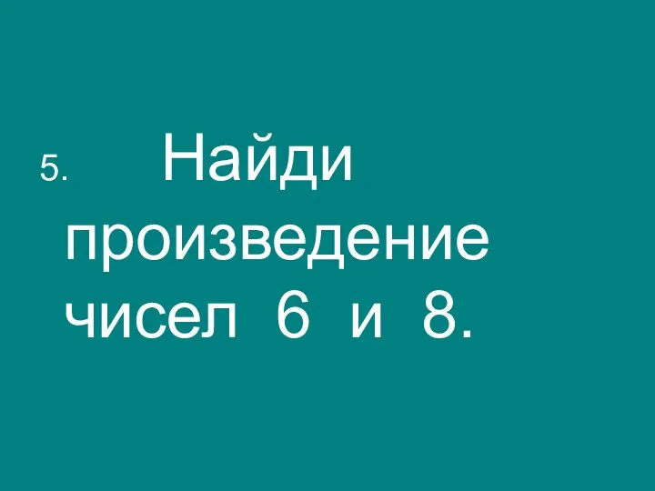 5. Найди произведение чисел 6 и 8.