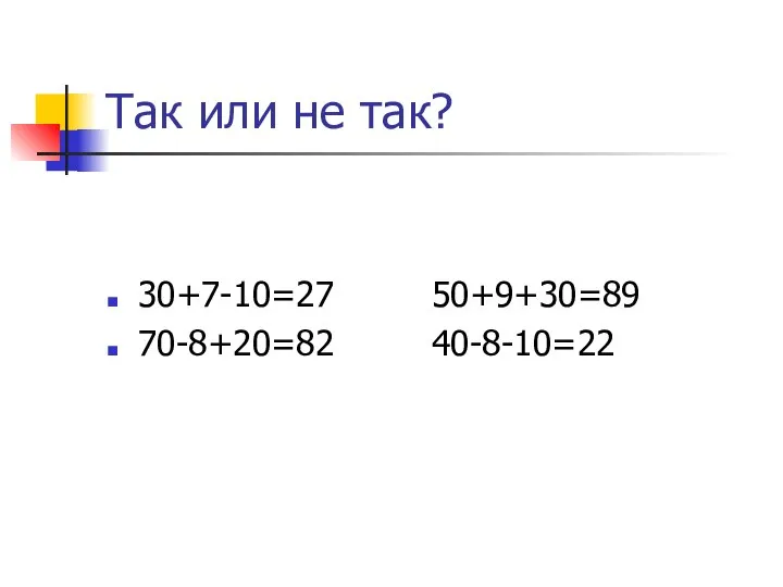 Так или не так? 30+7-10=27 50+9+30=89 70-8+20=82 40-8-10=22