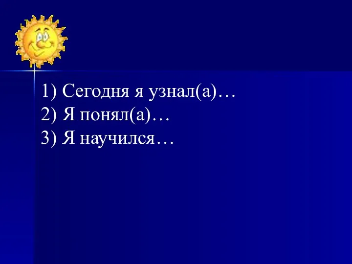 1) Сегодня я узнал(а)… 2) Я понял(а)… 3) Я научился…