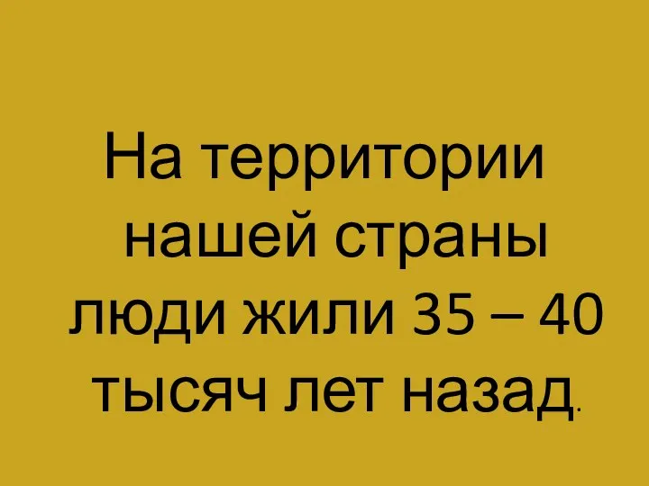 На территории нашей страны люди жили 35 – 40 тысяч лет назад.