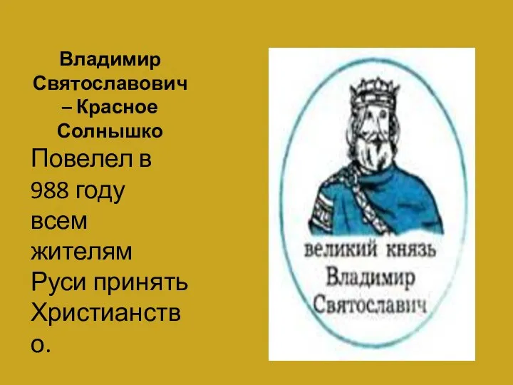 Владимир Святославович – Красное Солнышко Повелел в 988 году всем жителям Руси принять Христианство.