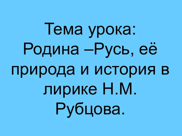 Тема урока: Родина –Русь, её природа и история в лирике Н.М. Рубцова.