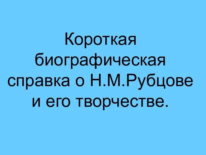 Короткая биографическая справка о Н.М.Рубцове и его творчестве.