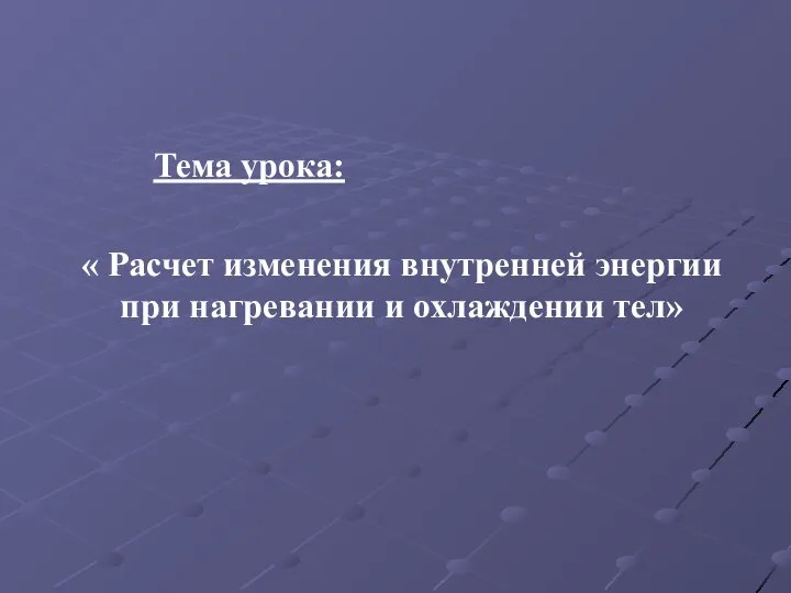 Тема урока: « Расчет изменения внутренней энергии при нагревании и охлаждении тел»