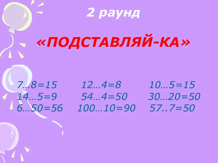 2 раунд «ПОДСТАВЛЯЙ-КА» 7…8=15 12…4=8 10…5=15 14…5=9 54…4=50 30…20=50 6…50=56 100…10=90 57..7=50
