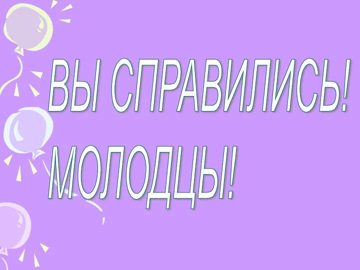 ВЫ СПРАВИЛИСЬ! МОЛОДЦЫ!