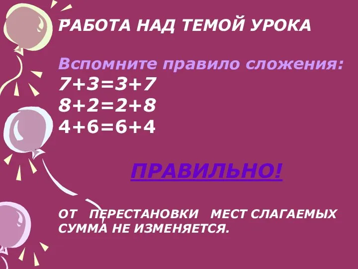 РАБОТА НАД ТЕМОЙ УРОКА Вспомните правило сложения: 7+3=3+7 8+2=2+8 4+6=6+4 ПРАВИЛЬНО!