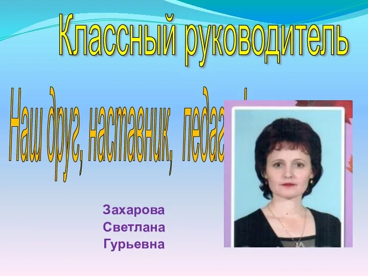 Захарова Светлана Гурьевна Классный руководитель Наш друг, наставник, педагог!