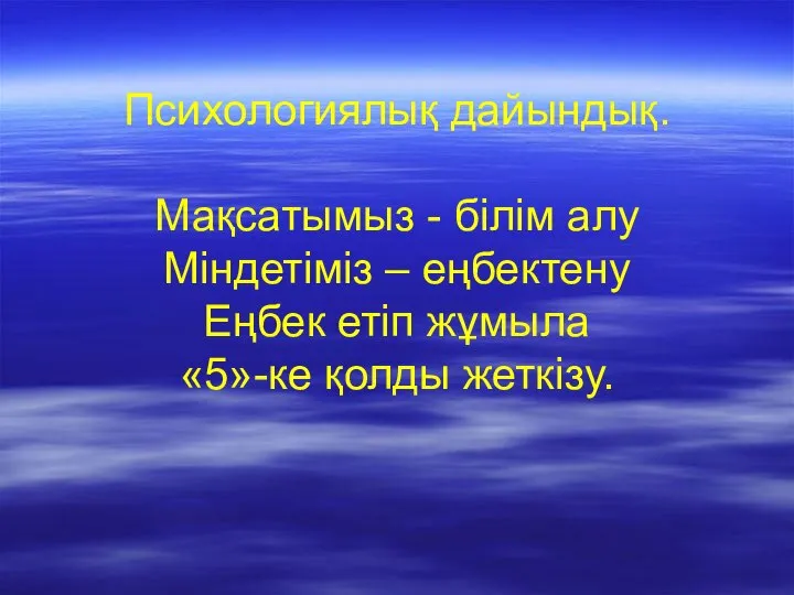 Психологиялық дайындық. Мақсатымыз - білім алу Міндетіміз – еңбектену Еңбек етіп жұмыла «5»-ке қолды жеткізу.