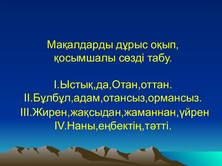 Мақалдарды дұрыс оқып, қосымшалы сөзді табу. I.Ыстық,да,Отан,оттан. II.Бұлбұл,адам,отансыз,ормансыз. III.Жирен,жақсыдан,жаманнан,үйрен IV.Наны,еңбектің,тәтті.