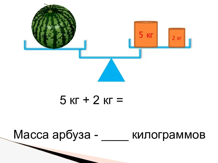 5 кг 2 кг 5 кг + 2 кг = Масса арбуза - ____ килограммов