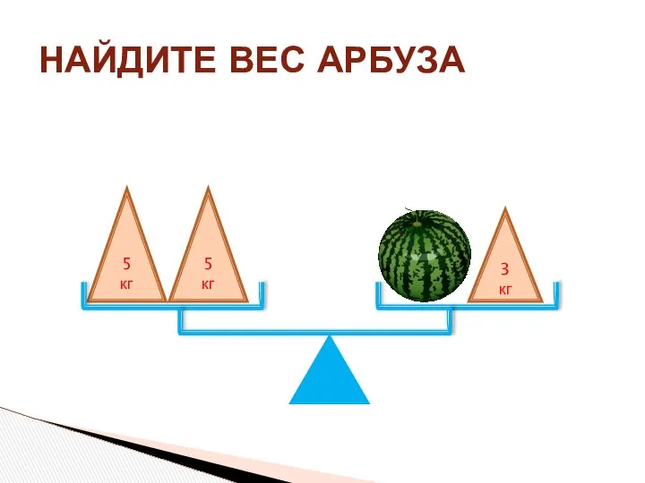 НАЙДИТЕ ВЕС АРБУЗА 5 кг 5 кг 3 кг